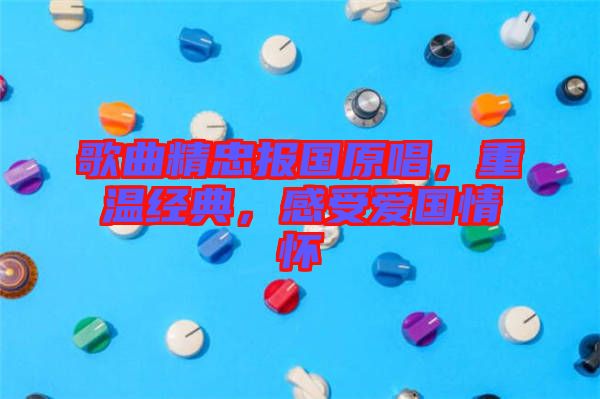 歌曲精忠報國原唱，重溫經(jīng)典，感受愛國情懷