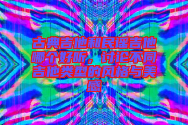 古典吉他和民謠吉他哪個好聽，討論不同吉他類型的風格與美感