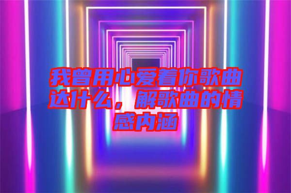 我曾用心愛著你歌曲達什么，解歌曲的情感內(nèi)涵
