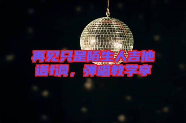 再見只是陌生人吉他譜f調(diào)，彈唱教學(xué)享