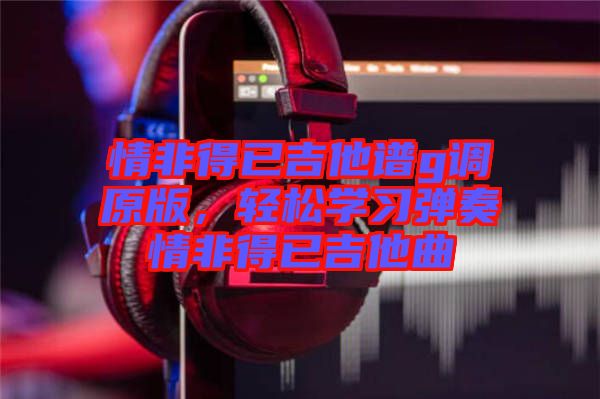 情非得已吉他譜g調(diào)原版，輕松學(xué)習(xí)彈奏情非得已吉他曲