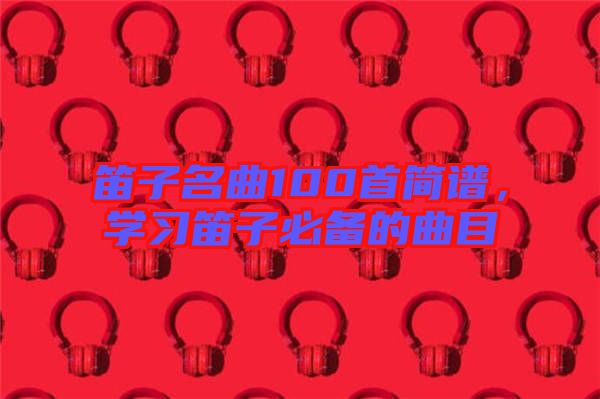 笛子名曲100首簡(jiǎn)譜，學(xué)習(xí)笛子必備的曲目