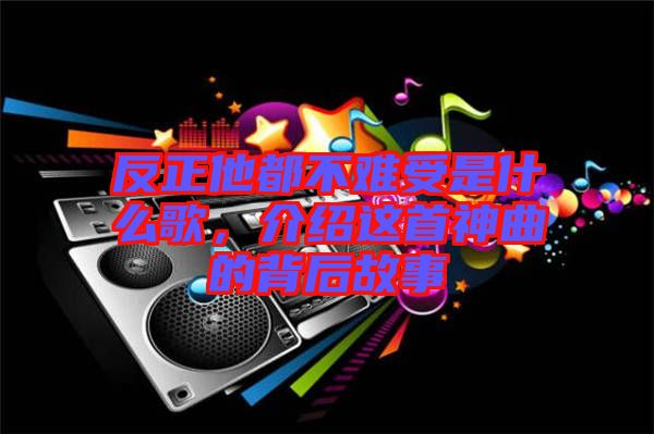 反正他都不難受是什么歌，介紹這首神曲的背后故事