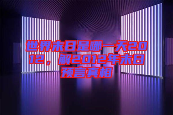 世界末日是哪一天2012，解2012年末日預(yù)言真相