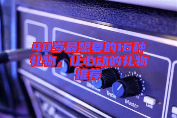 40歲最想要的16種禮物，讓心動的禮物推薦