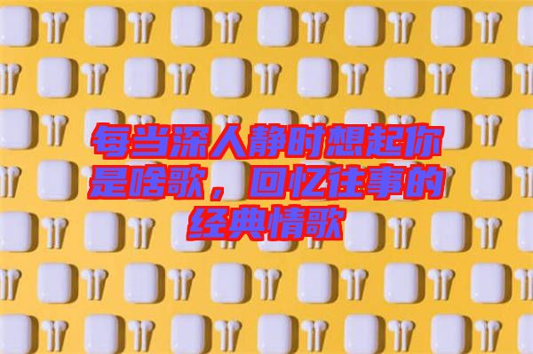 每當深人靜時想起你是啥歌，回憶往事的經典情歌