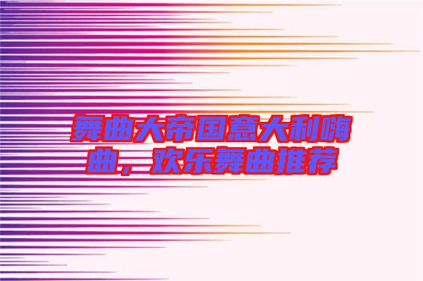 舞曲大帝國意大利嗨曲，歡樂舞曲推薦