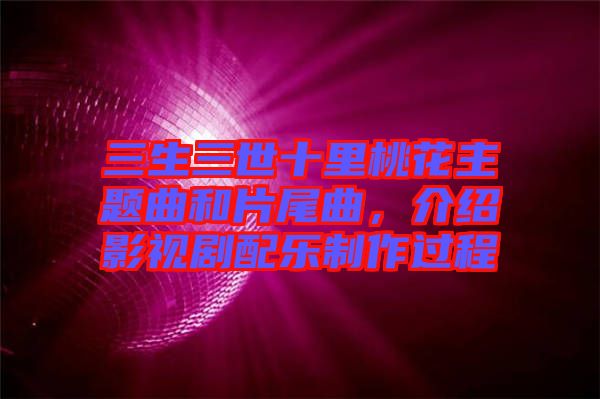 三生三世十里桃花主題曲和片尾曲，介紹影視劇配樂制作過程