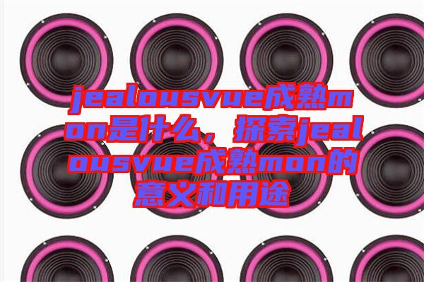 jealousvue成熟mon是什么，探索jealousvue成熟mon的意義和用途