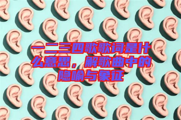 一二三四歌歌詞是什么意思，解歌曲中的隱喻與象征
