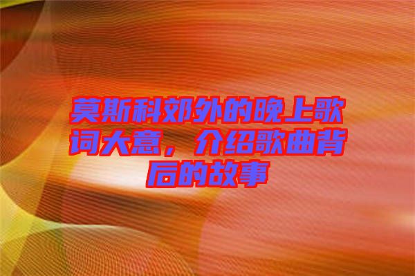 莫斯科郊外的晚上歌詞大意，介紹歌曲背后的故事