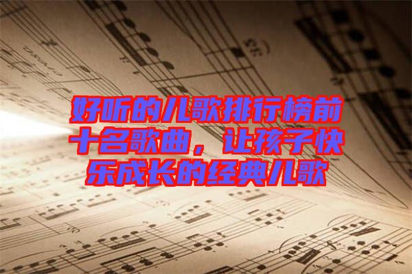 好聽(tīng)的兒歌排行榜前十名歌曲，讓孩子快樂(lè)成長(zhǎng)的經(jīng)典兒歌
