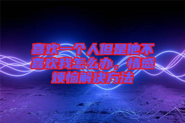 喜歡一個(gè)人但是他不喜歡我怎么辦，情感煩惱解決方法