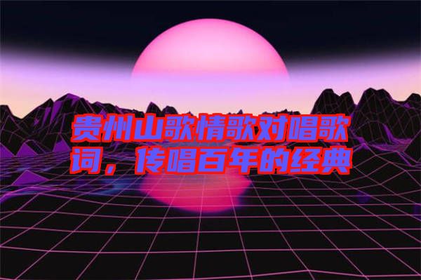 貴州山歌情歌對唱歌詞，傳唱百年的經(jīng)典