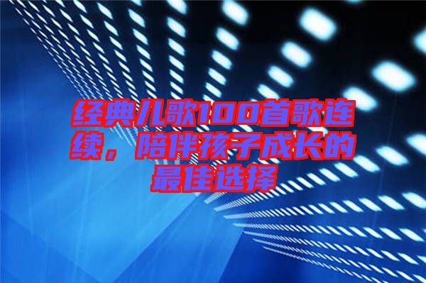 經(jīng)典兒歌100首歌連續(xù)，陪伴孩子成長的最佳選擇