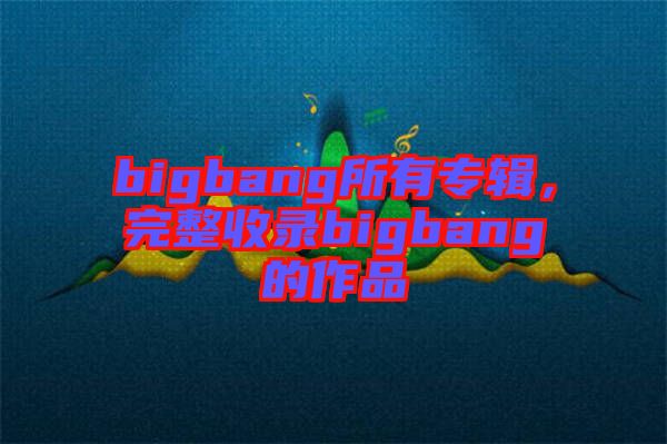 bigbang所有專輯，完整收錄bigbang的作品