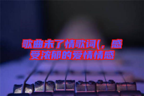 歌曲未了情歌詞(，感受濃郁的愛情情感