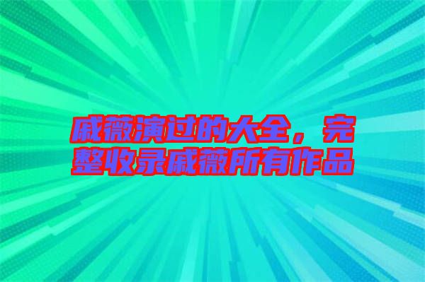 戚薇演過(guò)的大全，完整收錄戚薇所有作品