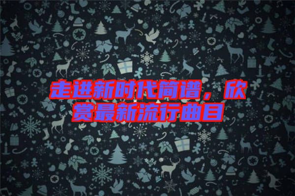 走進(jìn)新時(shí)代簡譜，欣賞最新流行曲目