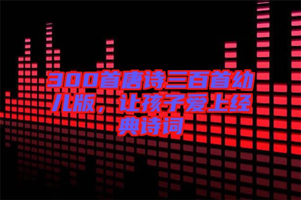 300首唐詩(shī)三百首幼兒版，讓孩子愛上經(jīng)典詩(shī)詞