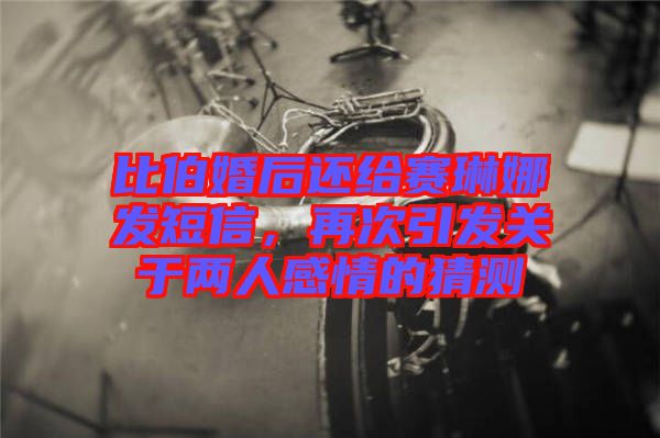 比伯婚后還給賽琳娜發(fā)短信，再次引發(fā)關(guān)于兩人感情的猜測(cè)