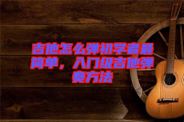 吉他怎么彈初學(xué)者最簡(jiǎn)單，入門級(jí)吉他彈奏方法
