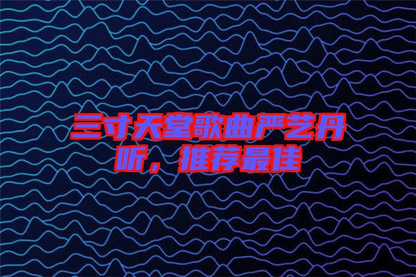三寸天堂歌曲嚴藝丹聽，推薦最佳