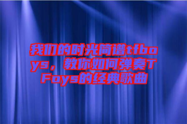 我們的時光簡譜tfboys，教你如何彈奏TFoys的經(jīng)典歌曲