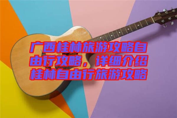廣西桂林旅游攻略自由行攻略，詳細介紹桂林自由行旅游攻略