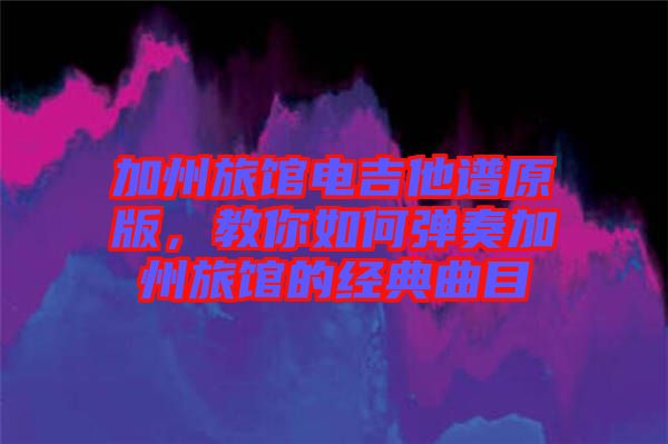 加州旅館電吉他譜原版，教你如何彈奏加州旅館的經(jīng)典曲目