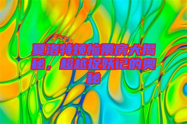 夏洛特煩惱票房大揭秘，超越捉妖記的奧秘