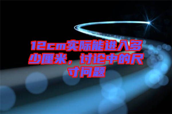 12cm實際能進入多少厘米，討論中的尺寸問題