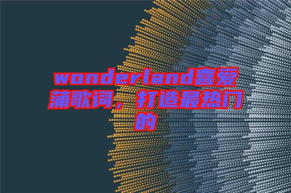wonderland喜愛蒲歌詞，打造最熱門的