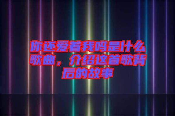 你還愛著我嗎是什么歌曲，介紹這首歌背后的故事