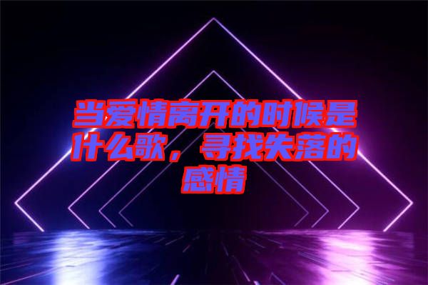 當(dāng)愛情離開的時(shí)候是什么歌，尋找失落的感情