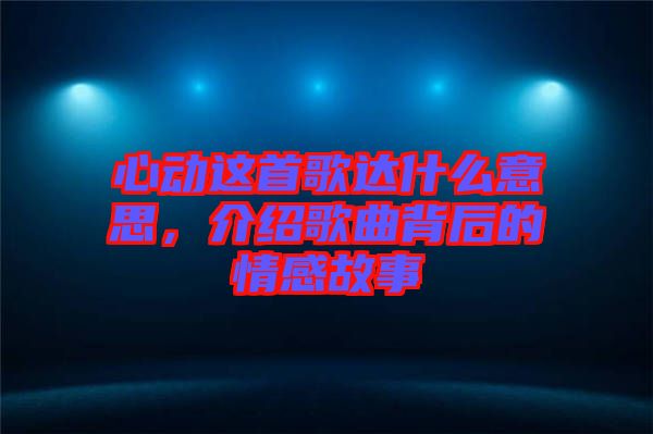 心動這首歌達(dá)什么意思，介紹歌曲背后的情感故事