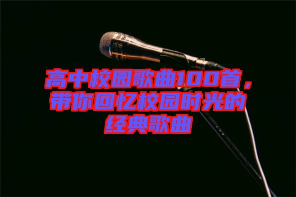 高中校園歌曲100首，帶你回憶校園時光的經(jīng)典歌曲