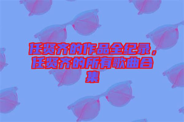 任賢齊的作品全紀(jì)錄，任賢齊的所有歌曲合集