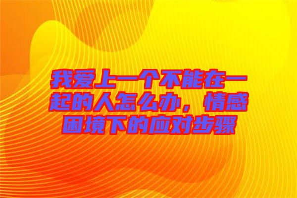 我愛上一個不能在一起的人怎么辦，情感困境下的應(yīng)對步驟