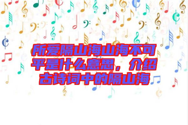 所愛隔山海山海不可平是什么意思，介紹古詩詞中的隔山海