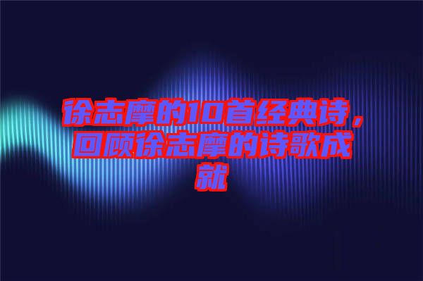 徐志摩的10首經(jīng)典詩，回顧徐志摩的詩歌成就