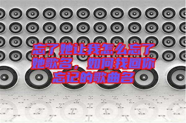 忘了她讓我怎么忘了她歌名，如何找回你忘記的歌曲名