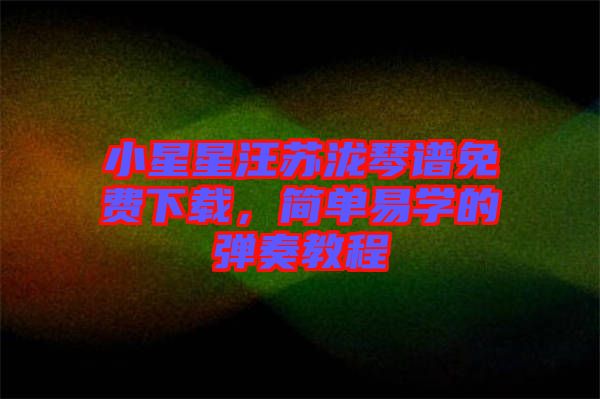 小星星汪蘇瀧琴譜免費下載，簡單易學(xué)的彈奏教程