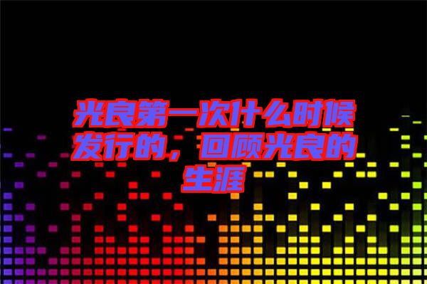 光良第一次什么時(shí)候發(fā)行的，回顧光良的生涯