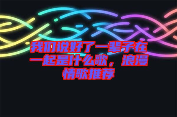 我們說好了一輩子在一起是什么歌，浪漫情歌推薦