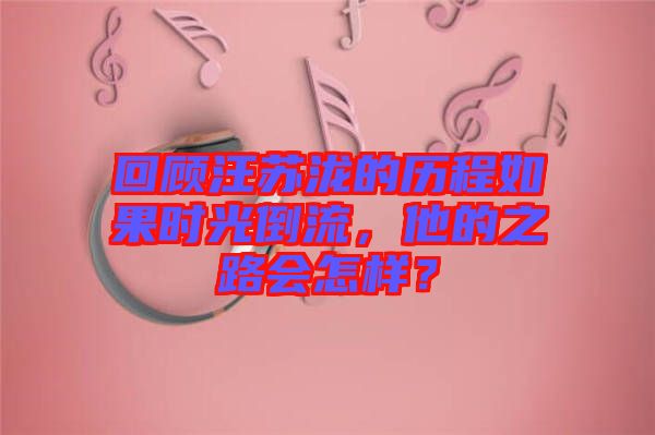 回顧汪蘇瀧的歷程如果時(shí)光倒流，他的之路會(huì)怎樣？
