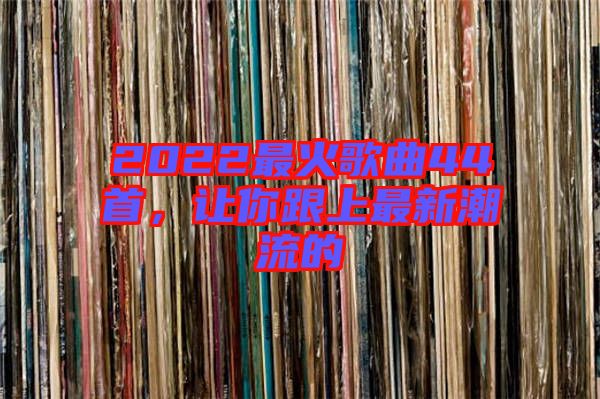 2022最火歌曲44首，讓你跟上最新潮流的