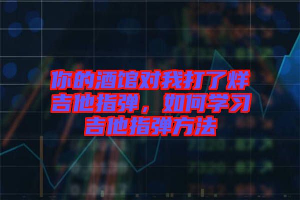 你的酒館對我打了烊吉他指彈，如何學(xué)習(xí)吉他指彈方法