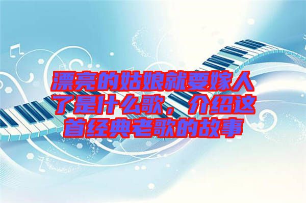 漂亮的姑娘就要嫁人了是什么歌，介紹這首經(jīng)典老歌的故事