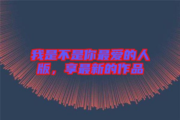 我是不是你最愛的人版，享最新的作品